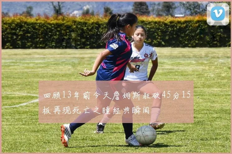 回顾13年前今天詹姆斯狂砍45分15板再现死亡之瞳经典瞬间