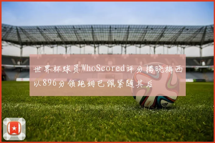 世界杯球员WhoScored评分揭晓梅西以896分领跑姆巴佩紧随其后