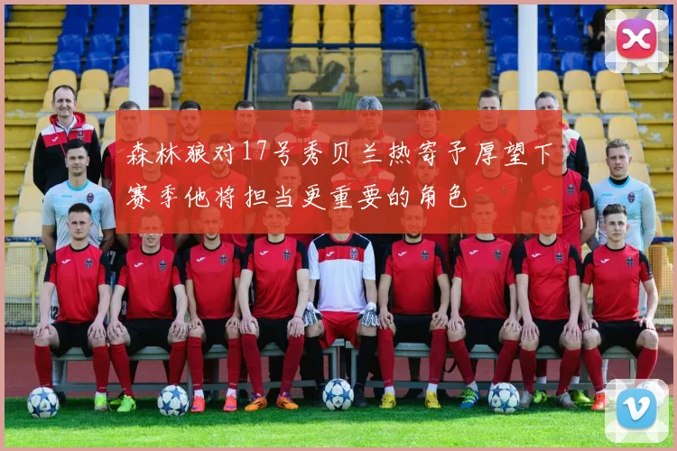 森林狼对17号秀贝兰热寄予厚望下赛季他将担当更重要的角色
