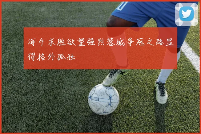 海牛求胜欲望强烈蓉城争冠之路显得格外孤独