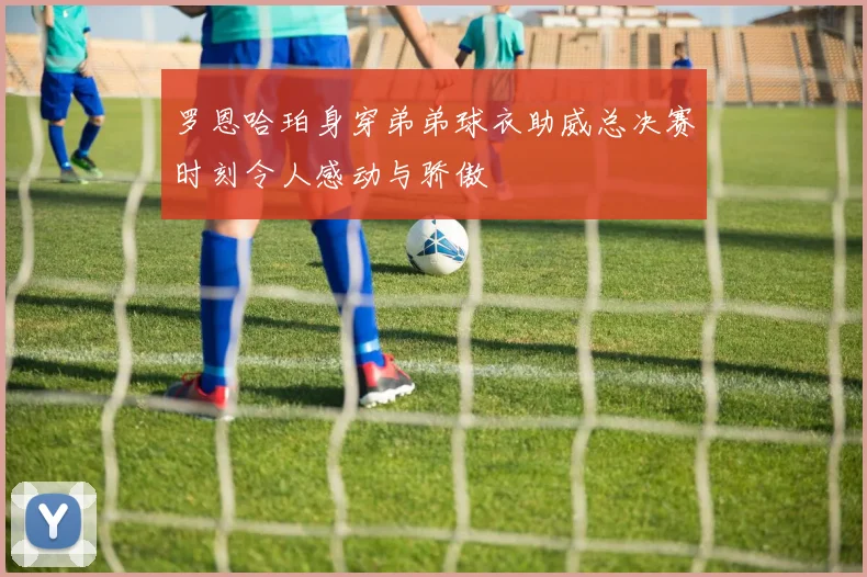 罗恩哈珀身穿弟弟球衣助威总决赛时刻令人感动与骄傲