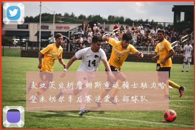 麦坎茨分析詹姆斯重返骑士助力哈登米切尔季后赛逆袭东部球队