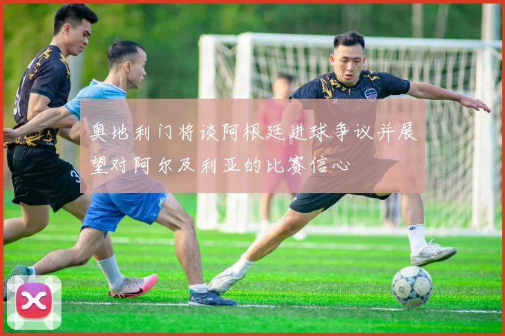 奥地利门将谈阿根廷进球争议并展望对阿尔及利亚的比赛信心