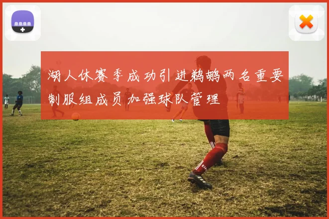 湖人休赛季成功引进鹈鹕两名重要制服组成员加强球队管理