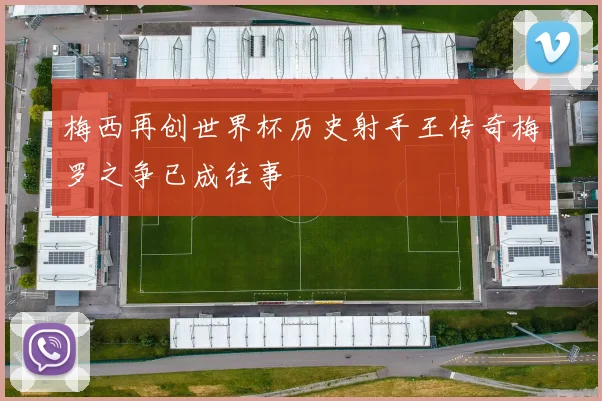梅西再创世界杯历史射手王传奇梅罗之争已成往事
