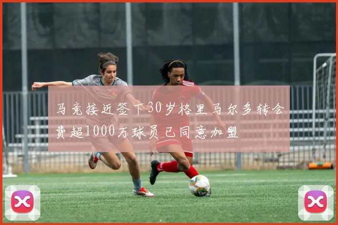 马竞接近签下30岁格里马尔多转会费超1000万球员已同意加盟